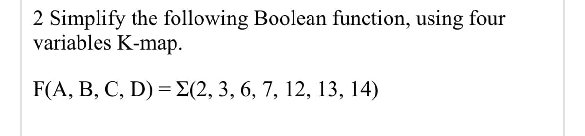 2 Simplify the following Boolean function, using four
variables K-map.
F(A, B, C, D) = E(2, 3, 6, 7, 12, 13, 14)