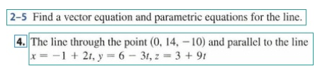 2-5 Find a vector equation and parametric equations for the line.
4. The line through the point (0, 14, – 10) and parallel to the line
x= -1 + 21, y = 6 - 31, z = 3 + 9t

