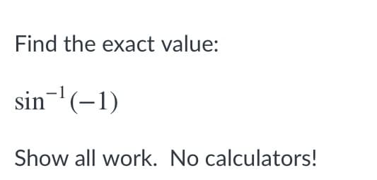 Find the exact value:
sin-'(-1)
Show all work. No calculators!
