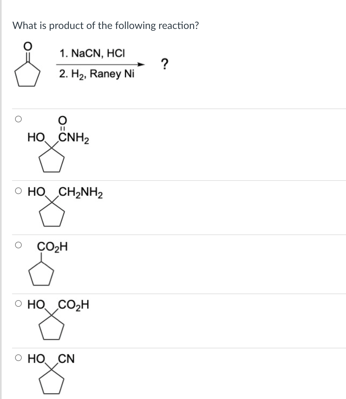 What is product of the following reaction?
1. NaCN, HCI
2. H2, Raney Ni
HO CNH2
O HO CH2NH2
CO2H
O HO CO2H
О НО CN
