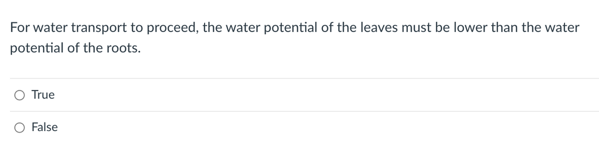 For water transport to proceed, the water potential of the leaves must be lower than the water
potential of the roots.
True
False