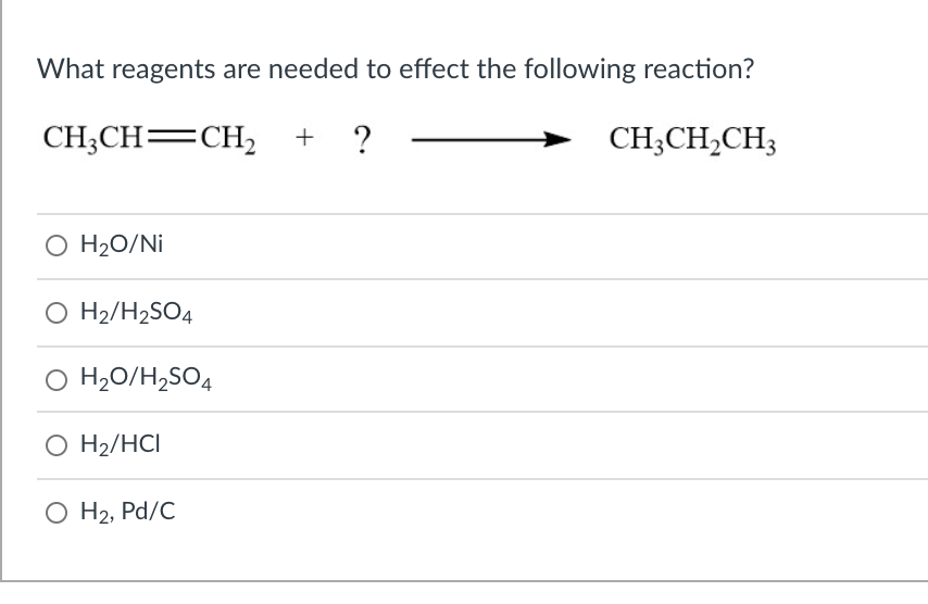 What reagents are needed to effect the following reaction?
CH;CH=CH, + ?
CH;CH,CH3
O H20/Ni
O H2/H2SO4
O H,O/H,SO4
O H2/HCI
О Н, Pd/C
