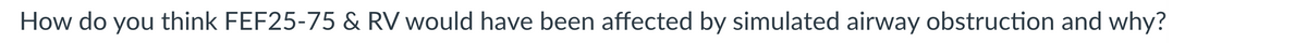 How do you think FEF25-75 & RV would have been affected by simulated airway obstruction and why?