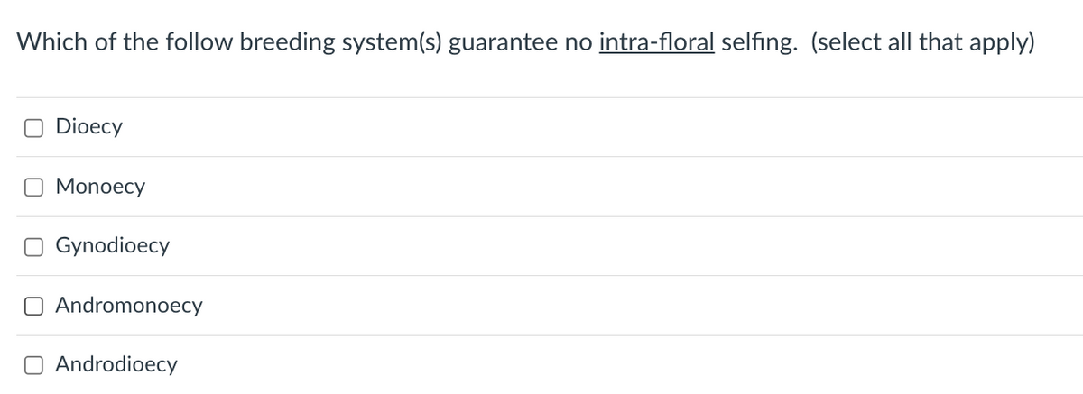 Which of the follow breeding system(s) guarantee no intra-floral selfing. (select all that apply)
Dioecy
Monoecy
Gynodioecy
Andromonoecy
Androdioecy