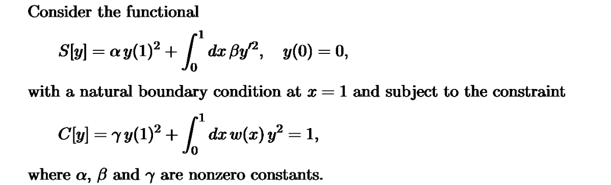 Consider the functional
S[y] = ay(1)² + | "
dx ẞy², y(0) = 0,
with a natural boundary condition at x = 1 and subject to the constraint
1
C[y] = ry(1)² + [["
dx w(x) y² = 1,
where a, ẞ and y are nonzero constants.