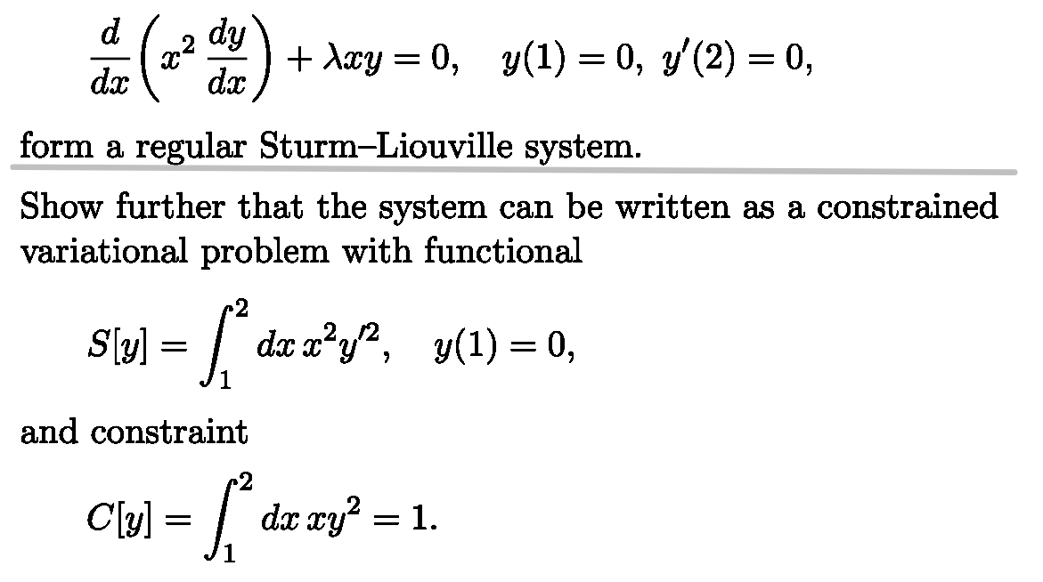 dx
d (2² dy) +
+ λxy = 0, y(1) = 0, y′(2) = 0,
form a regular Sturm-Liouville system.
Show further that the system can be written as a constrained
variational problem with functional
S[y] = [² dx x²y², y(1) = 0,
and constraint
C[v] = [{²*drzy² = 1.
dx