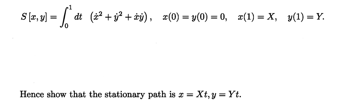 S [x, y]
= [
dt (x² + y² + xy), x(0) = y(0) = 0, x(1) = X, y(1) = Y.
Hence show that the stationary path is x = Xt, y = Yt.