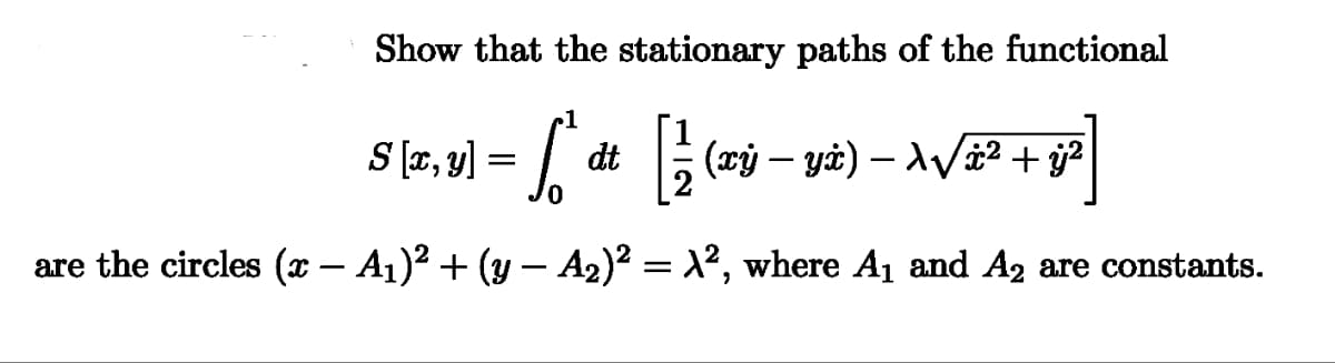 Show that the stationary paths of the functional
1
S [x, y] =
S²dt [/
-
-
[}{ (œÿ − yà) — \√à² + ÿj²
are the circles (x − A₁)² + (y — A2)² = λ², where A₁ and A2 are constants.
-