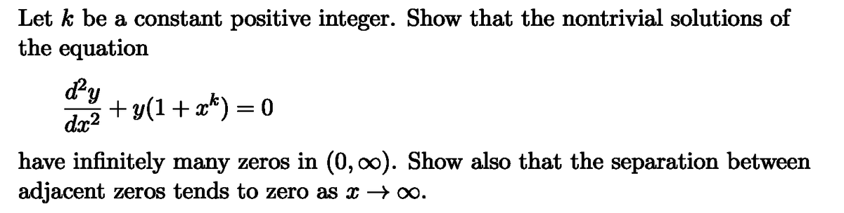 Let k be a constant positive integer. Show that the nontrivial solutions of
the equation
dy
dx2
+3(1+x)=0
have infinitely many zeros in (0,∞). Show also that the separation between
adjacent zeros tends to zero as x → ∞.