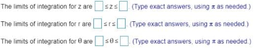 The limits of integration for z are
(Type exact answers, using x as needed)
The limits of integration for r are
srs
(Type exact answers, using x as needed.)
The limits of integration for 0 ares0s Type exact answers, using z as needed.)
