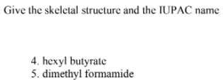 Give the skeletal structure and the IUPAC name
4. hexyl butyrate
5. dimethyl formamide