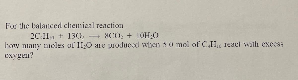 For the balanced chemical reaction
2C4H10 + 130₂ 8CO₂ + 10H₂O
how many moles of H₂O are produced when 5.0 mol of C4H₁0 react with excess
oxygen?
-