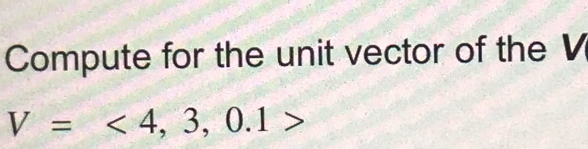 Compute for the unit vector of the V
V = < 4, 3, 0.1 >