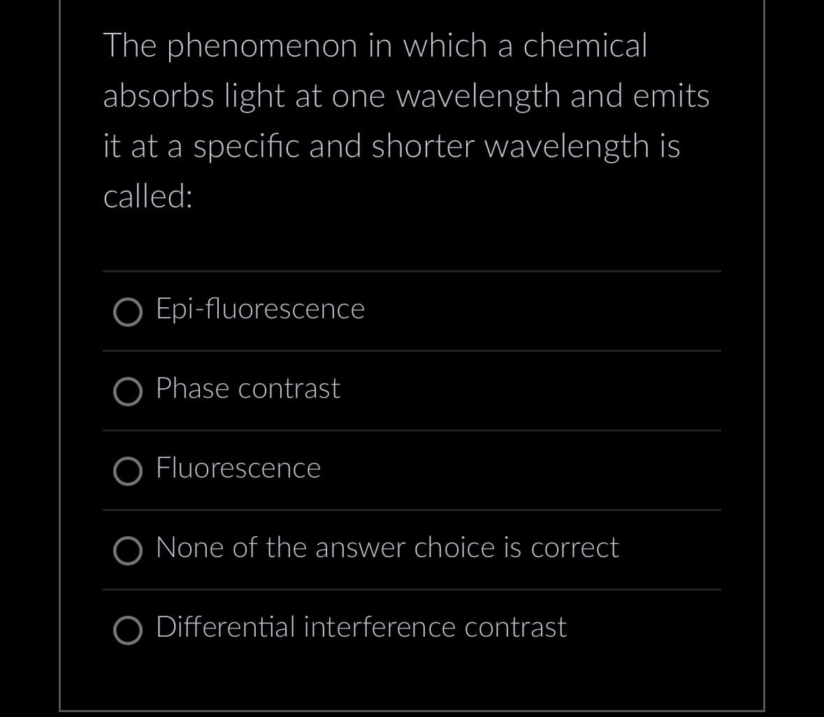 The phenomenon in which a chemical
absorbs light at one wavelength and emits
it at a specific and shorter wavelength is
called:
O Epi-fluorescence
O Phase contrast
OFluorescence
O None of the answer choice is correct
Differential interference contrast