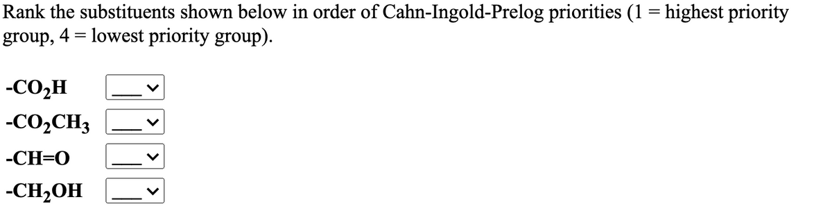 Rank the substituents shown below in order of Cahn-Ingold-Prelog priorities (1 = highest priority
group, 4 = lowest priority group).
-CO,H
-CO2CH3
-CH=0
-CH2OH
