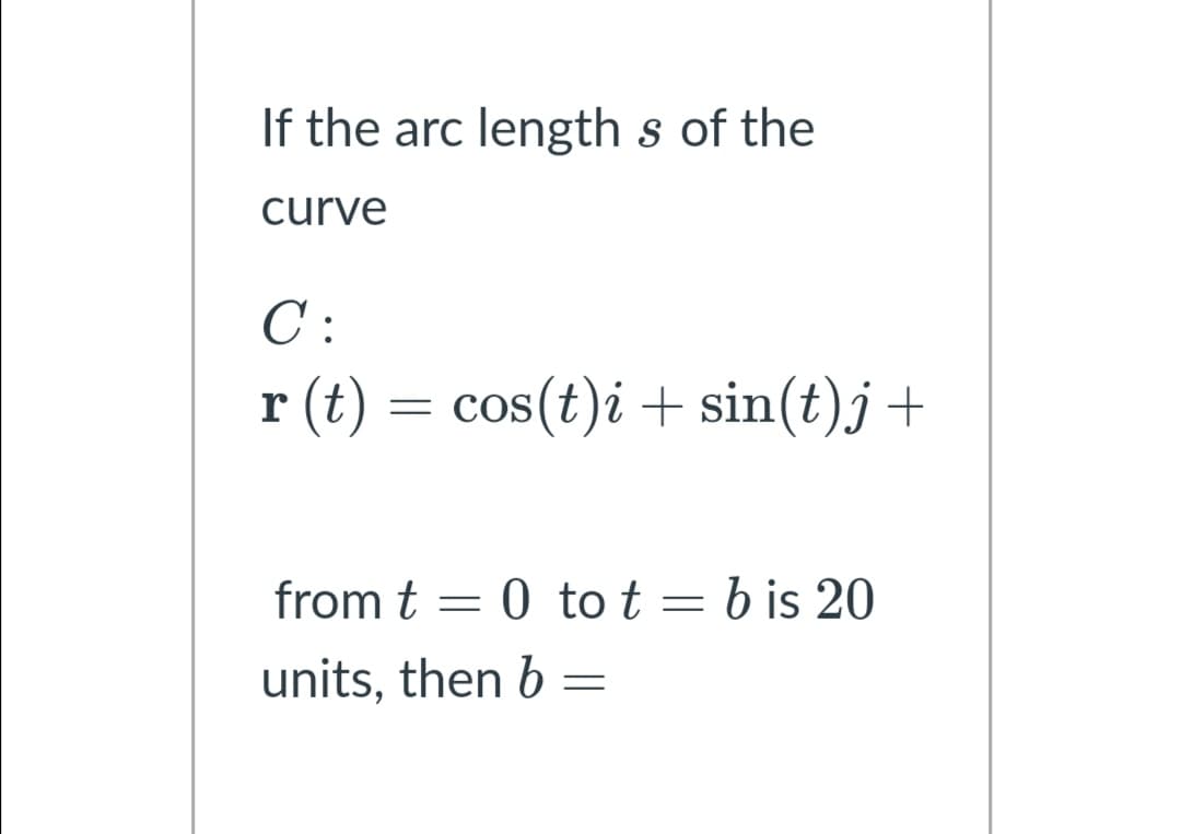 If the arc length s of the
curve
C :
r (t) = cos(t)i + sin(t)j+
from t = 0 to t = b is 20
units, then b =
