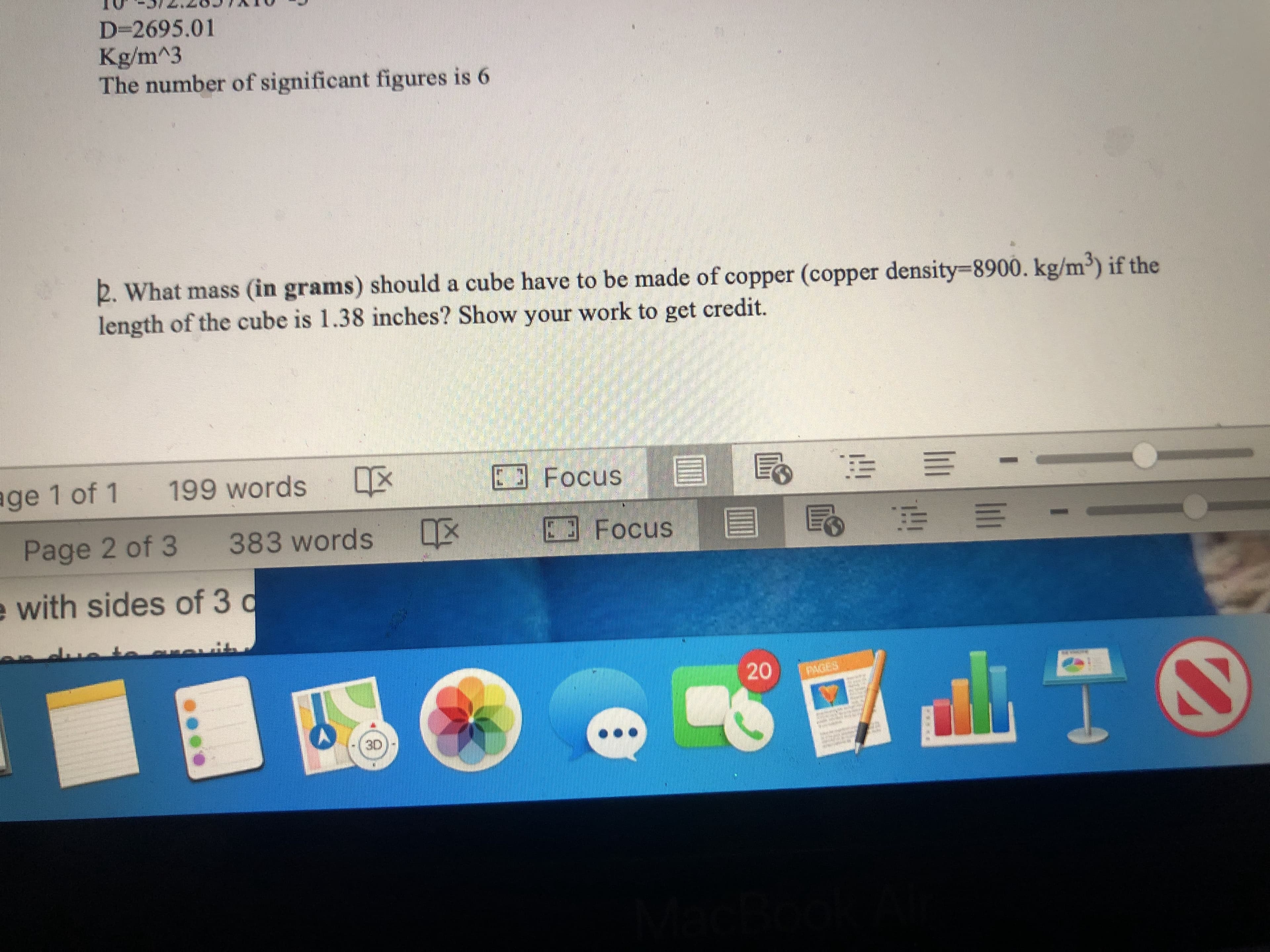 D=2695.01
Kg/m^3
The number of significant figures is 6
2. What mass (in grams) should a cube have to be made of copper (copper density-8900. kg/m³) if the
length of the cube is 1.38 inches? Show your work to get credit.
age 1 of 1
199 words
E Focus
Page 2 of 3
383 words X
E Focus
目
e with sides of 3 d
PAGES
3D
...
20

