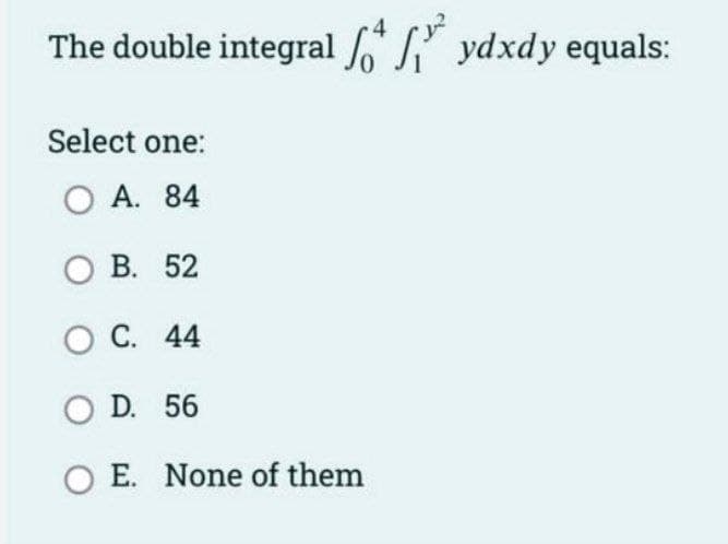 The double integral ydxdy equals:
Select one:
OA. 84
OB. 52
OC. 44
OD. 56
O E. None of them