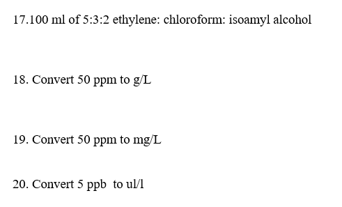 17.100 ml of 5:3:2 ethylene: chloroform: isoamyl alcohol
18. Convert 50 ppm to g/L
19. Convert 50 ppm to mg/L
20. Convert 5 ppb to ul/l
