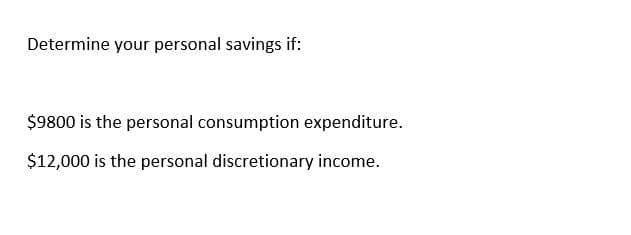 Determine your personal savings if:
$9800 is the personal consumption expenditure.
$12,000 is the personal discretionary income.