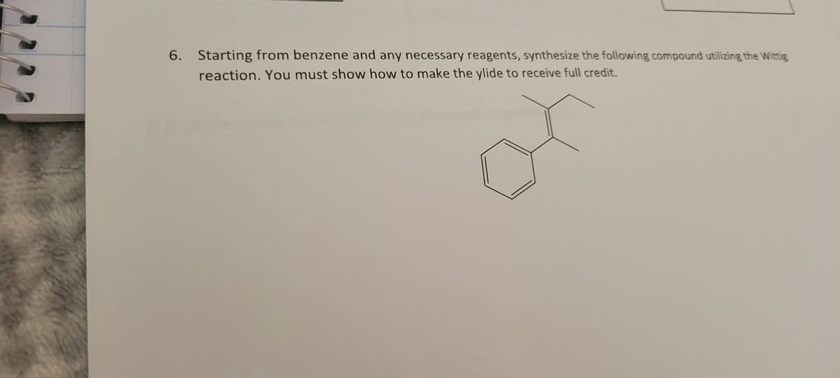 6. Starting from benzene and any necessary reagents, synthesize the following compound utilizing the Wittig
reaction. You must show how to make the ylide to receive full credit.