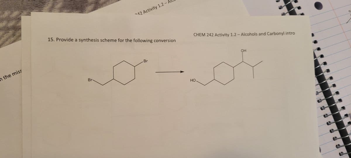 in the miss
12 Activity 1.2-A
15. Provide a synthesis scheme for the following conversion
Br
Br
CHEM 242 Activity 1.2- Alcohols and Carbonyl intro
HO.
OH
O