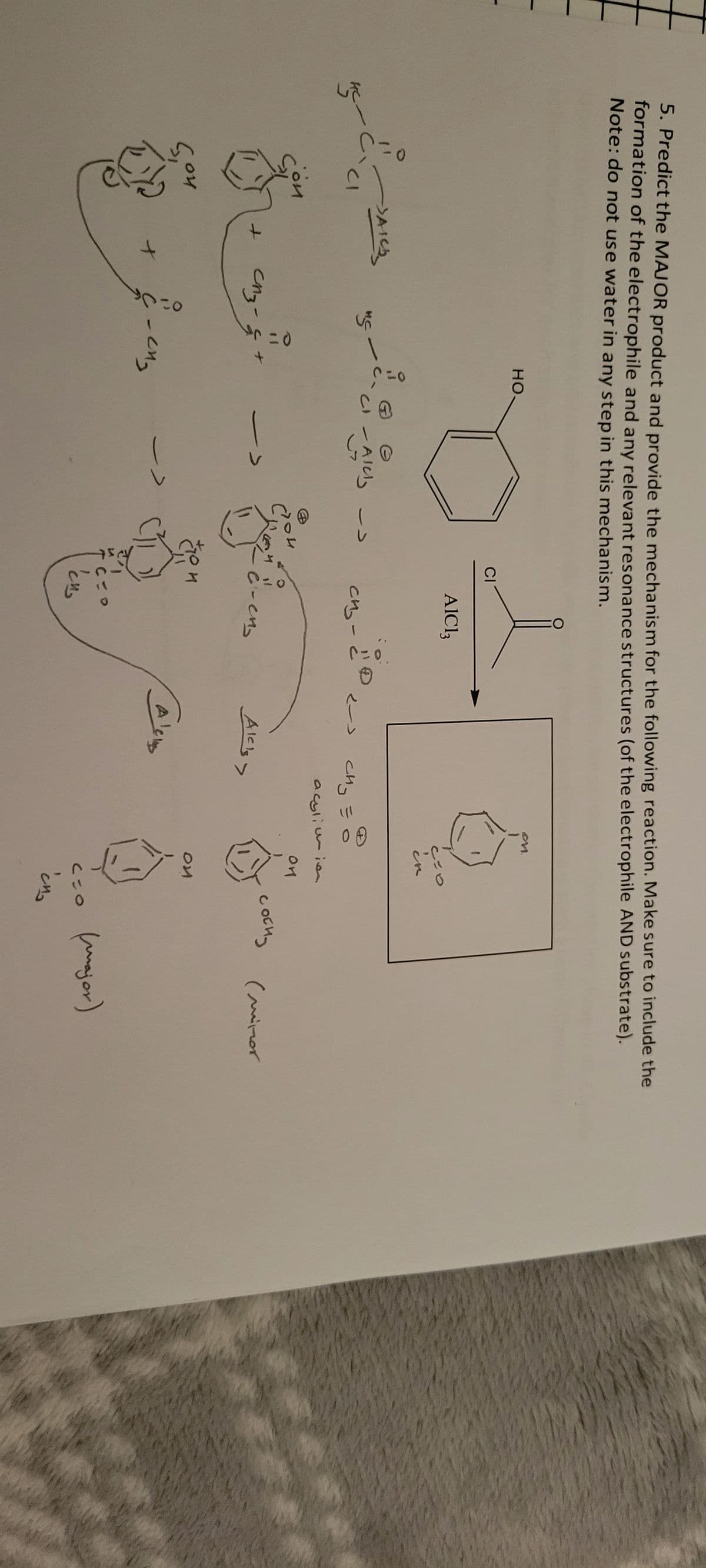 5. Predict the MAJOR product and provide the mechanism for the following reaction. Make sure to include the
formation of the electrophile and any relevant resonance structures (of the electrophile AND substrate).
Note: do not use water in any step in this mechanism.
HC-
CI
ои
G,Ou
затв
MS
сиз-
-
но,
2n₂
CI
و
-Alely ->
د۔
>
54
CI
AIC13
CH₂-
c-ens
CHO
cus
دے
CH3 =
د Alcs
C=O
@o
0
er
acylimien
OH
ON
сосну
CUO
C4₂
(minor
(major)
