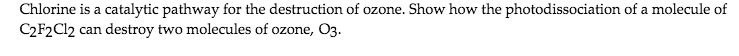 Chlorine is a catalytic pathway for the destruction of ozone. Show how the photodissociation of a molecule of
C2F2C12 can destroy two molecules of ozone, O3.
