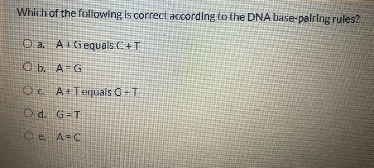 Which of the following is correct according to the DNA base-pairing rules?
O a. A+Gequals C+T
O b. A= G
O c. A+Tequals G+ T
O d. G=T
O e. A= C
