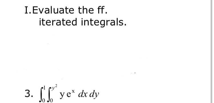 I.Evaluate the ff.
iterated integrals.
3. [ ye* dx dy

