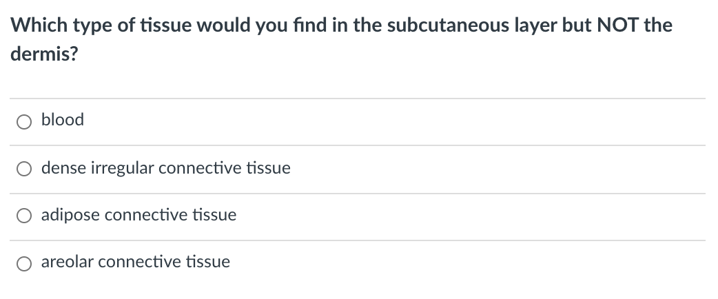 Which type of tissue would you find in the subcutaneous layer but NOT the
dermis?
blood
dense irregular connective tissue
adipose connective tissue
areolar connective tissue
