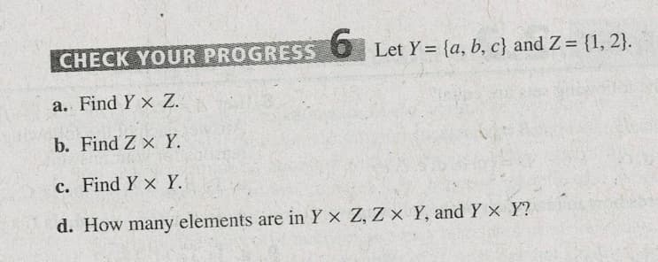CHECK YOUR PROGRESS O Let Y = {a, b, c} and Z= {1, 2}.
a. Find Y x Z.
b. Find Z x Y.
c. Find Y x Y.
d. How many elements are in Y x Z, Z x Y, and Y x Y?

