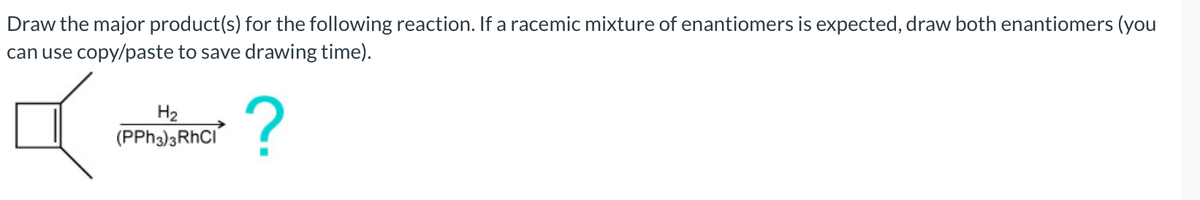 Draw the major product(s) for the following reaction. If a racemic mixture of enantiomers is expected, draw both enantiomers (you
can use copy/paste to save drawing time).
H2
(PPH3)3RHCI
