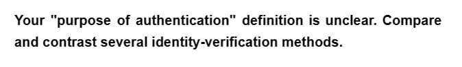 Your "purpose of authentication" definition is unclear. Compare
and contrast several
identity-verification
methods.