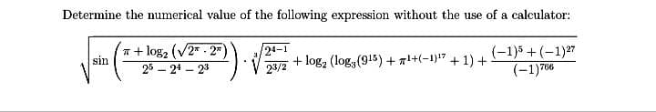Determine the numerical value of the following expression without the use of a calculator:
*+ log2 (V2 - 2"
sin
/24-1
(-1)5 + (-1)27
(-1)700
20- 24 - 23
23/2
+ log, (logy (915) ++(-1)1" + 1) +
