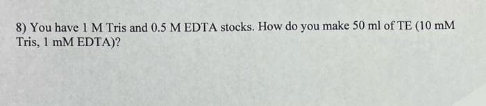 8) You have 1 M Tris and 0.5 M EDTA stocks. How do you make 50 ml of TE (10 mM
Tris, 1 mM EDTA)?
