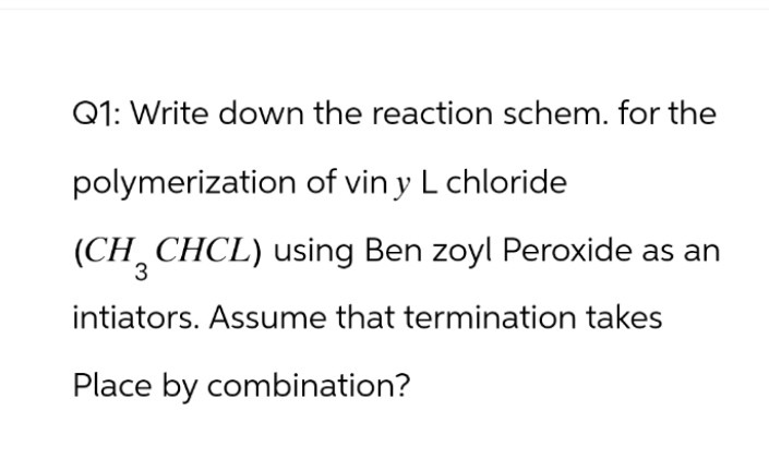 Q1: Write down the reaction schem. for the
polymerization of vin y L chloride
(CH3 CHCL) using Ben zoyl Peroxide as an
intiators. Assume that termination takes
Place by combination?