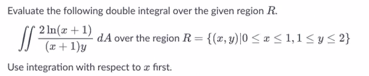 Evaluate the following double integral over the given region R.
[[
2 ln(x + 1)
(x + 1)y
Use integration with respect to a first.
dA over the region R = {(x, y)|0 ≤ x ≤ 1,1 ≤ y ≤ 2}