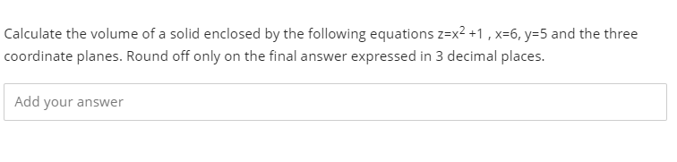 Calculate the volume of a solid enclosed by the following equations z=x2 +1 , x=6, y=5 and the three
coordinate planes. Round off only on the final answer expressed in 3 decimal places.
Add your answer
