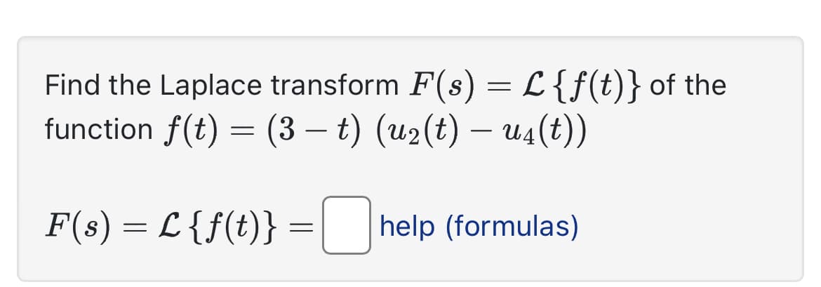 Find the Laplace transform F(s) = L {f(t)} of the
function f(t) = (3 – t) (u₂(t) – u4 (t))
F(s) = L {f(t)} =[ help (formulas)