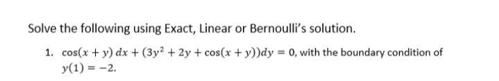 Solve the following using Exact, Linear or Bernoulli's solution.
1. cos(x + y) dx + (3y² + 2y + cos(x + y))dy = 0, with the boundary condition of
y(1) = -2.
