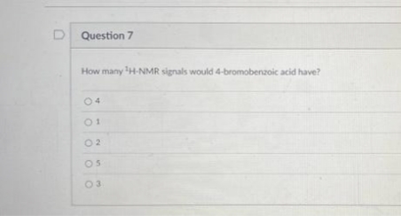 D
Question 7
How many ¹H-NMR signals would 4-bromobenzoic acid have?
01
02
05
03