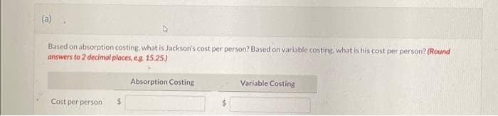 (a)
Based on absorption costing, what is Jackson's cost per person? Based on variable costing, what is his cost per person? (Round
answers to 2 decimal places, e.g. 15.25.)
Cost per person
$
Absorption Costing
Variable Costing