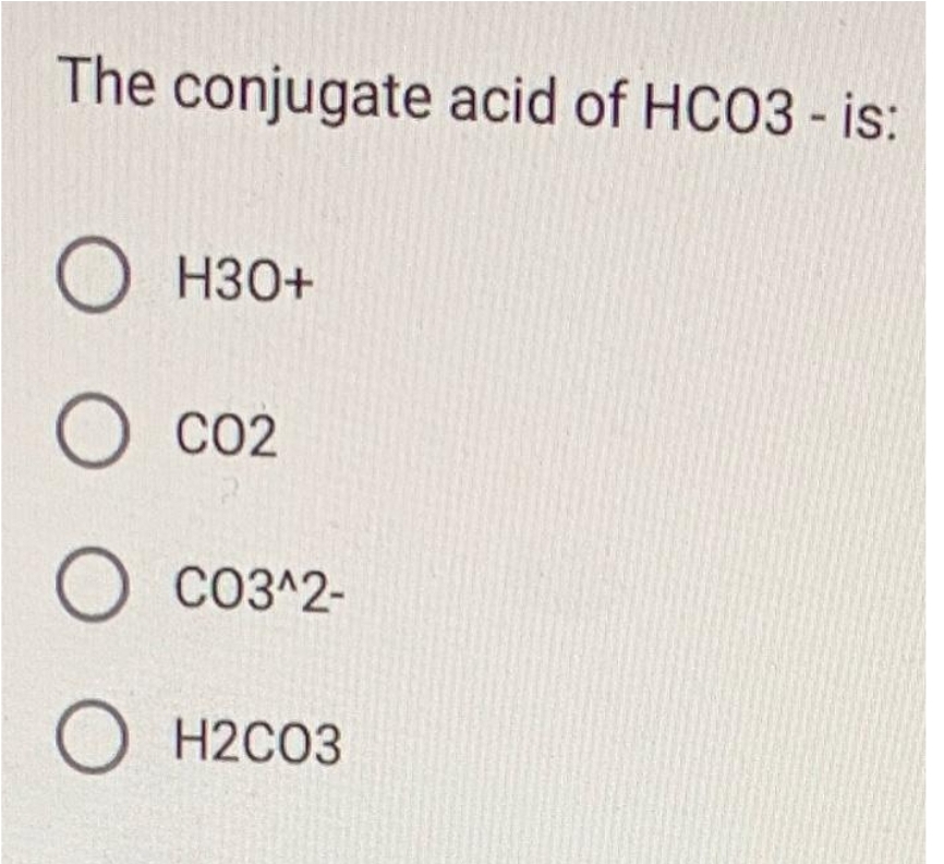 The conjugate acid of HCO3 - is:
OH30+
O c02
O CO3^2-
O H2CO3