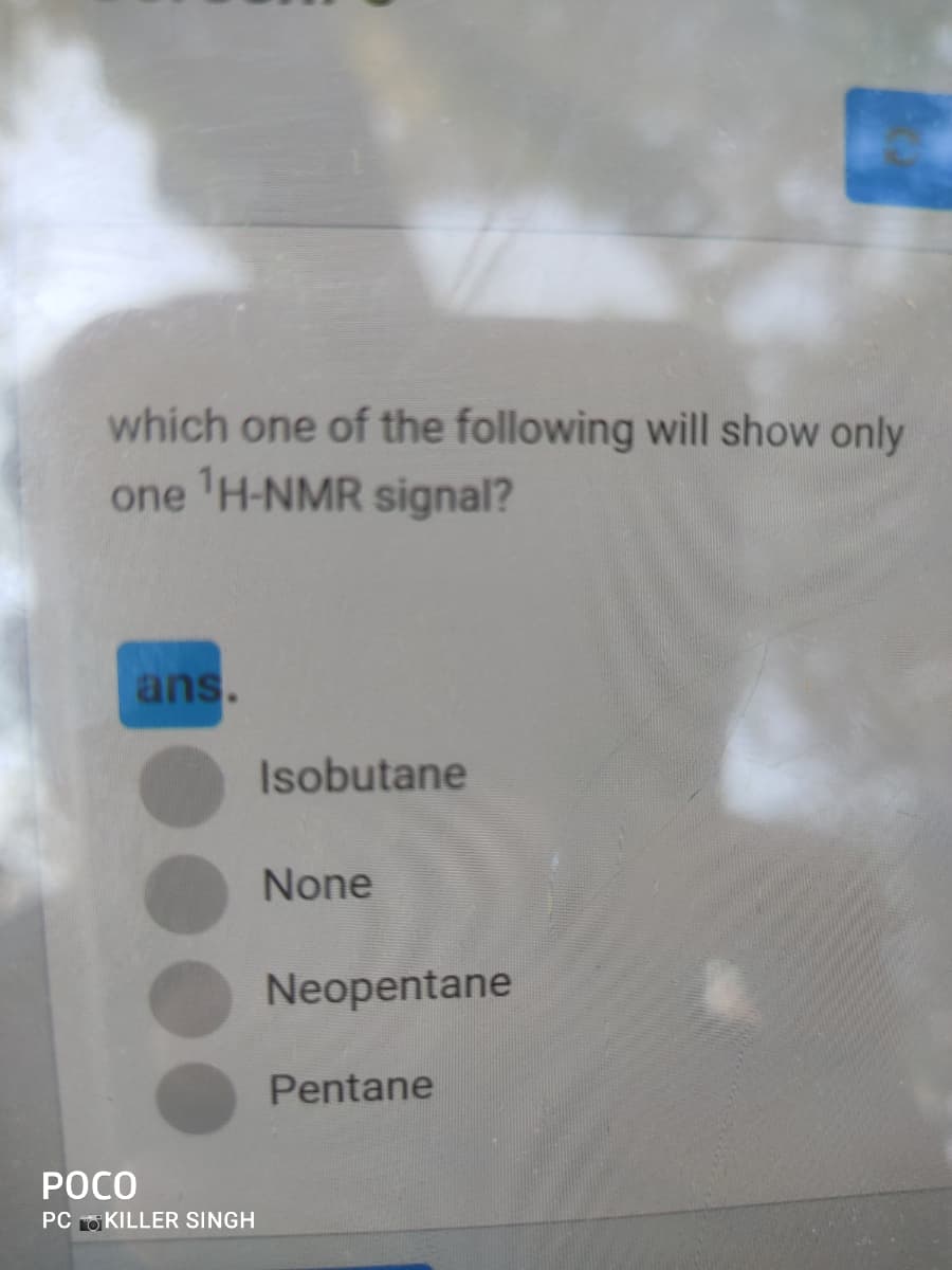 which one of the following will show only
one 'H-NMR signal?
ans.
Isobutane
None
Neopentane
Pentane
POCO
PC O KILLER SINGH
