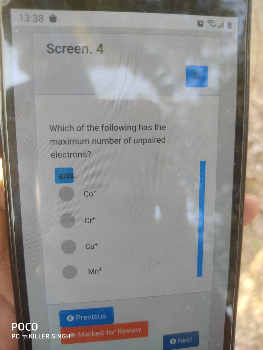 13:38
Screen. 4
Which of the following has the
maximum number of unpaired
electrons?
ans.
Co+
Cr+
Cut
Mn+
Previous
РОСО
PC OKILLER SINGH Marked for Review
O Next
