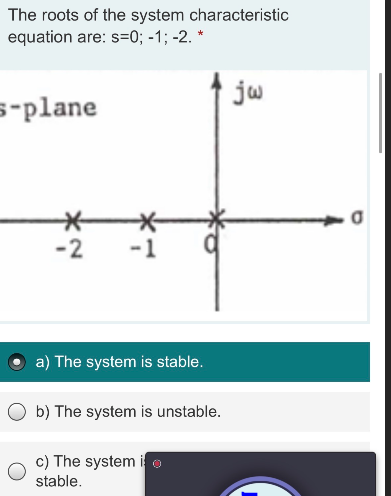 The roots of the system characteristic
equation are: s=0; -1; -2. *
s-plane
*
-2
a) The system is stable.
b) The system is unstable.
c) The system i
stable.
jw