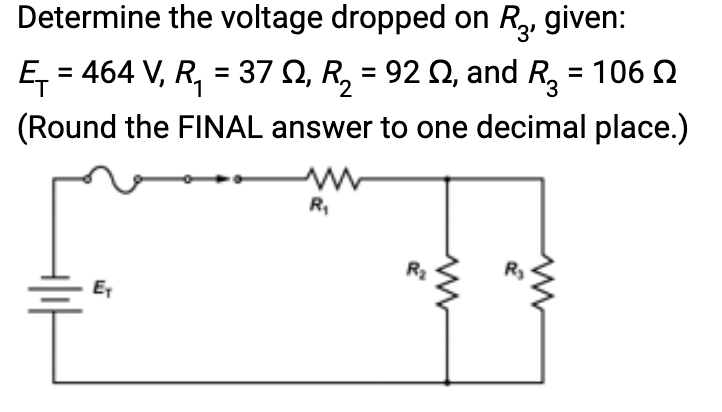Determine the voltage dropped on R3, given:
E₁ = 464 V, R₁ = 37 N, R₂ = 92 №, and R₂ = 106
(Round the FINAL answer to one decimal place.)
E₁
R₁
R₂