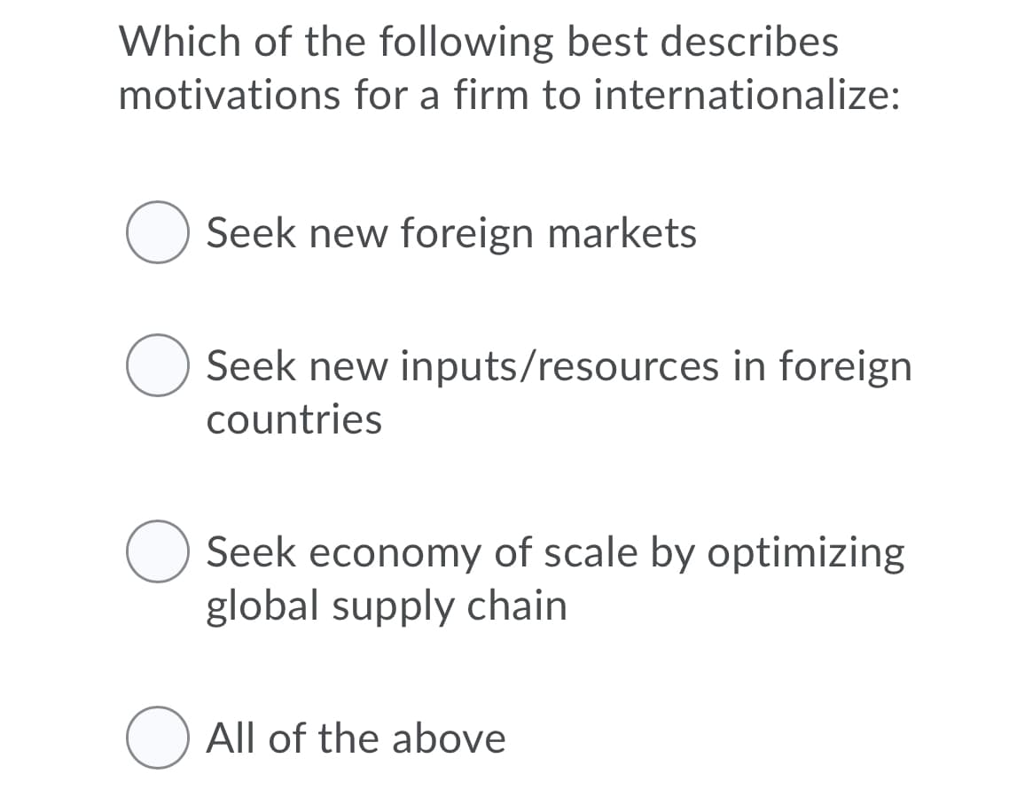 Which of the following best describes
motivations for a firm to internationalize:
O Seek new foreign markets
O Seek new inputs/resources in foreign
countries
Seek economy of scale by optimizing
global supply chain
O All of the above
