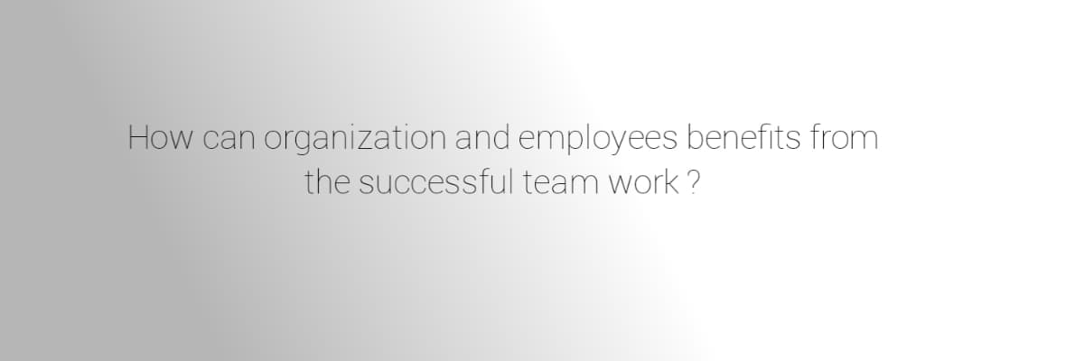 How can organization and employees benefits from
the successful team work?